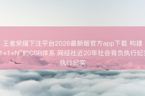 王者荣耀下注平台2026最新版官方app下载 构建“1+1+N”的CSR体系 网经社近20年社会背负执行纪实