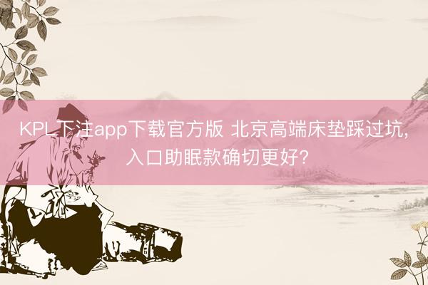 KPL下注app下载官方版 北京高端床垫踩过坑, 入口助眠款确切更好?