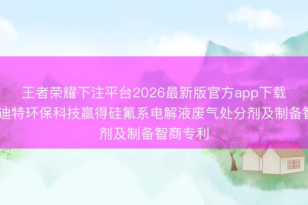 王者荣耀下注平台2026最新版官方app下载 厦门爱迪特环保科技赢得硅氟系电解液废气处分剂及制备智商专利