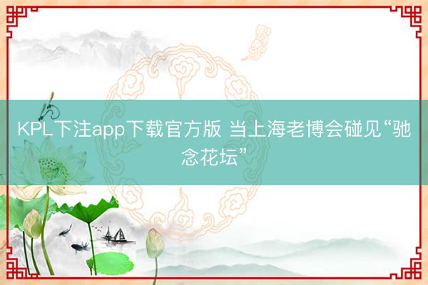 KPL下注app下载官方版 当上海老博会碰见“驰念花坛”