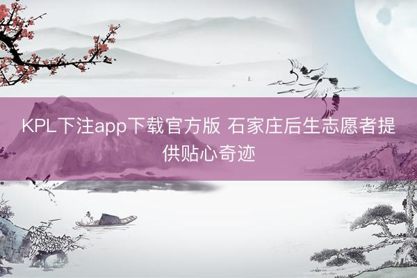 KPL下注app下载官方版 石家庄后生志愿者提供贴心奇迹