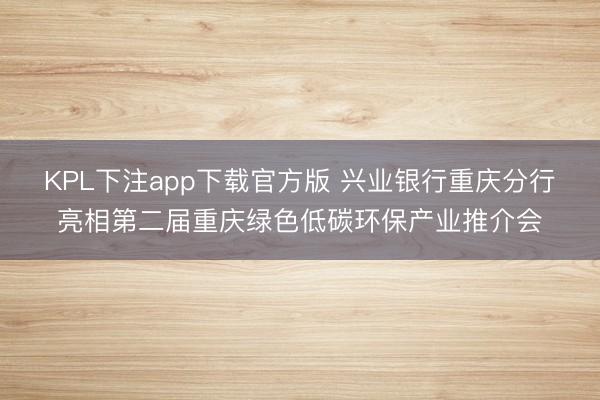 KPL下注app下载官方版 兴业银行重庆分行亮相第二届重庆绿色低碳环保产业推介会
