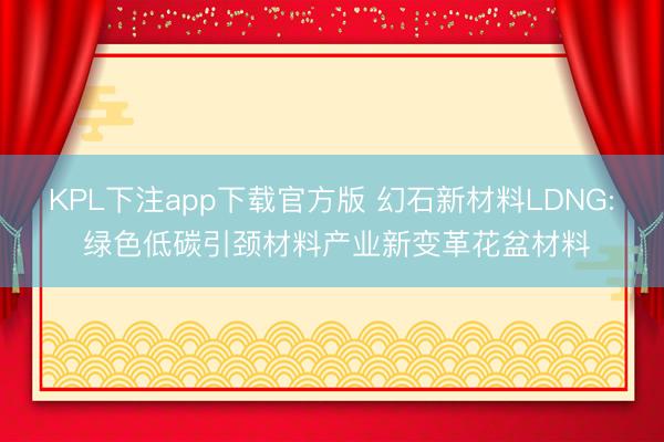 KPL下注app下载官方版 幻石新材料LDNG: 绿色低碳引颈材料产业新变革花盆材料
