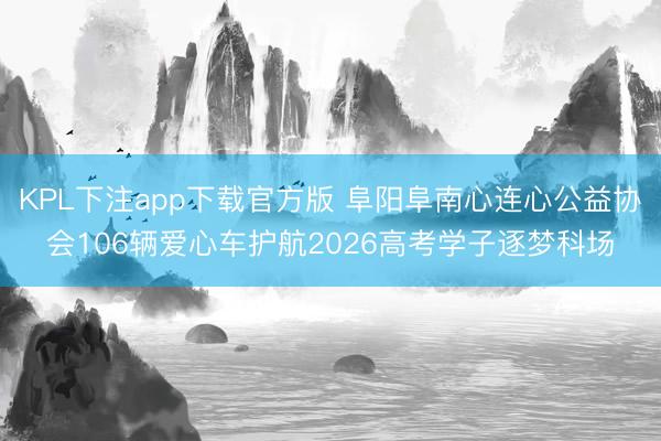 KPL下注app下载官方版 阜阳阜南心连心公益协会106辆爱心车护航2026高考学子逐梦科场