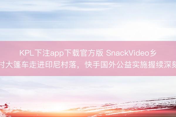 KPL下注app下载官方版 SnackVideo乡村大篷车走进印尼村落，快手国外公益实施握续深刻
