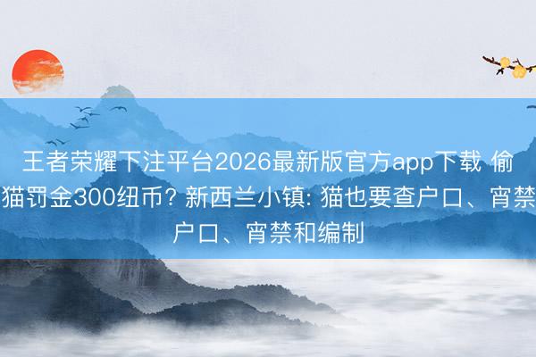 王者荣耀下注平台2026最新版官方app下载 偷养一只猫罚金300纽币? 新西兰小镇: 猫也要查户口、宵禁和编制
