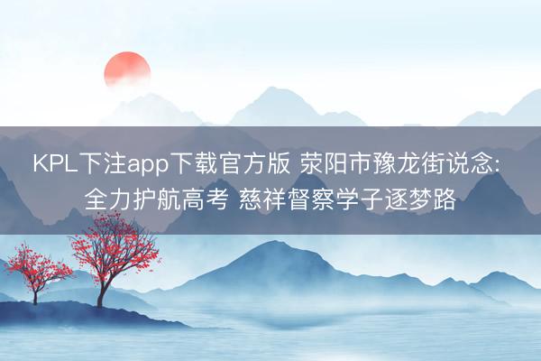 KPL下注app下载官方版 荥阳市豫龙街说念: 全力护航高考 慈祥督察学子逐梦路