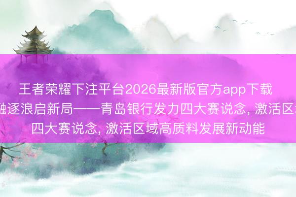 王者荣耀下注平台2026最新版官方app下载 赋能实体兴热土 金融逐浪启新局——青岛银行发力四大赛说念， 激活区域高质料发展新动能