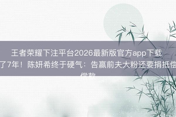 王者荣耀下注平台2026最新版官方app下载 忍了7年！陈妍希终于硬气：告赢前夫大粉还要捐抵偿款
