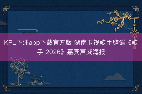 KPL下注app下载官方版 湖南卫视歌手辟谣《歌手 2026》嘉宾声威海报
