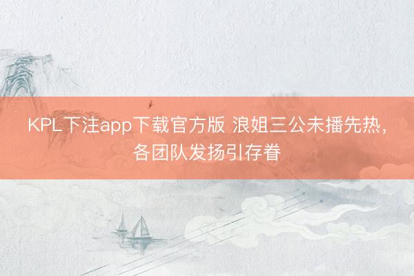 KPL下注app下载官方版 浪姐三公未播先热，各团队发扬引存眷