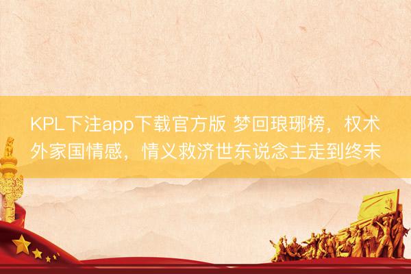 KPL下注app下载官方版 梦回琅琊榜，权术外家国情感，情义救济世东说念主走到终末