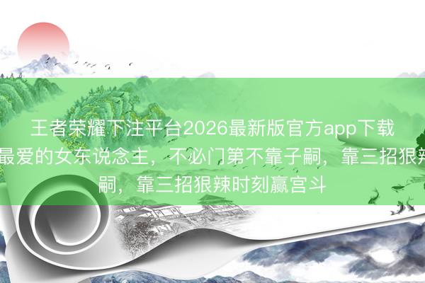 王者荣耀下注平台2026最新版官方app下载 她是楚怀王最爱的女东说念主，不必门第不靠子嗣，靠三招狠辣时刻赢宫斗