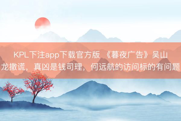 KPL下注app下载官方版 《暮夜广告》吴山龙撒谎，真凶是钱司理，何远航的访问标的有问题