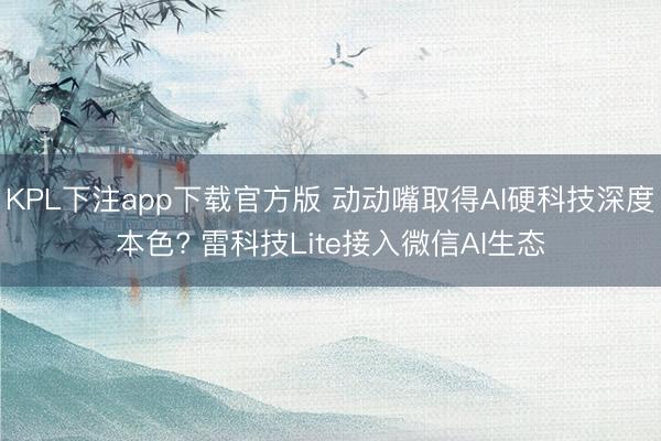KPL下注app下载官方版 动动嘴取得AI硬科技深度本色? 雷科技Lite接入微信AI生态