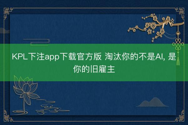KPL下注app下载官方版 淘汰你的不是AI， 是你的旧雇主