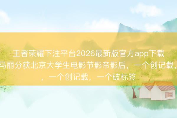 王者荣耀下注平台2026最新版官方app下载 恭喜!肖战马丽分获北京大学生电影节影帝影后,一个创记载,一个破标签