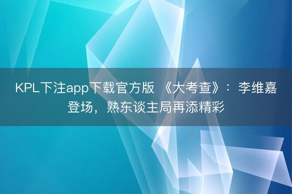 KPL下注app下载官方版 《大考查》：李维嘉登场，熟东谈主局再添精彩