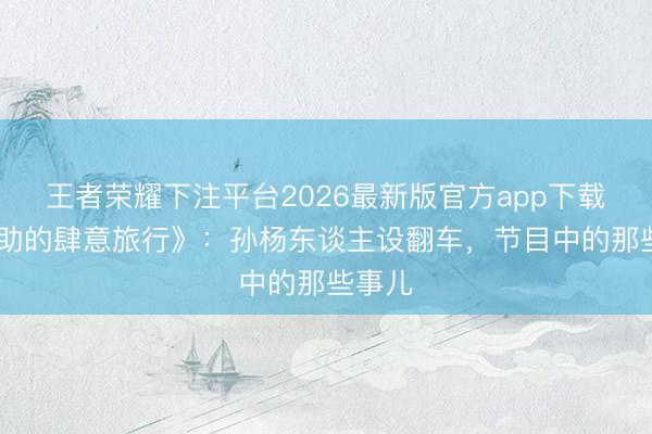 王者荣耀下注平台2026最新版官方app下载 《内助的肆意旅行》:孙杨东谈主设翻车,节目中的那些事儿