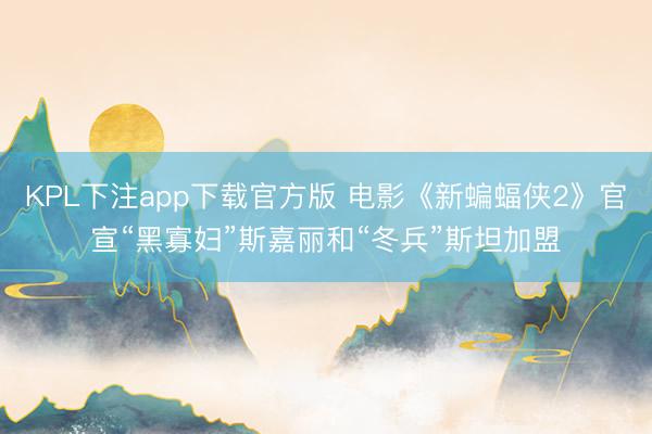 KPL下注app下载官方版 电影《新蝙蝠侠2》官宣“黑寡妇”斯嘉丽和“冬兵”斯坦加盟