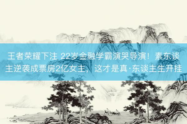 王者荣耀下注 22岁金融学霸演哭导演！素东谈主逆袭成票房2亿女主，这才是真·东谈主生开挂