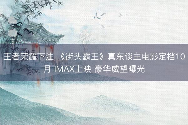 王者荣耀下注 《街头霸王》真东谈主电影定档10月 IMAX上映 豪华威望曝光