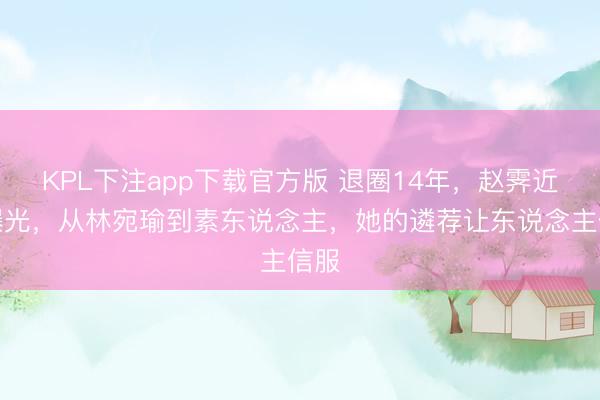 KPL下注app下载官方版 退圈14年，赵霁近照曝光，从林宛瑜到素东说念主，她的遴荐让东说念主信服