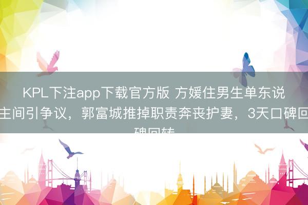 KPL下注app下载官方版 方媛住男生单东说念主间引争议，郭富城推掉职责奔丧护妻，3天口碑回转