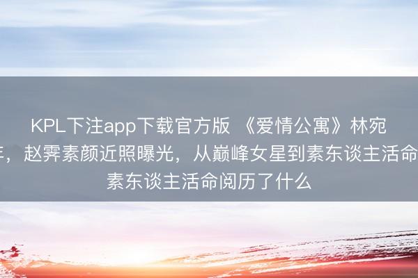 KPL下注app下载官方版 《爱情公寓》林宛瑜退圈14年，赵霁素颜近照曝光，从巅峰女星到素东谈主活命阅历了什么