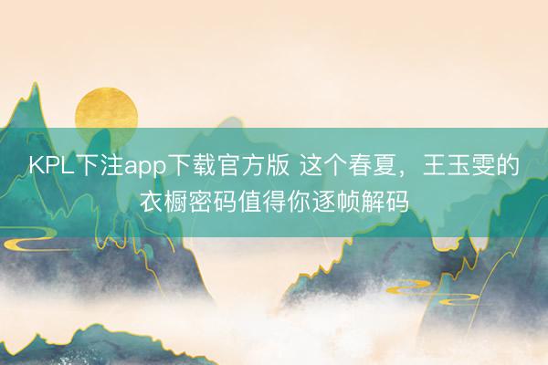 KPL下注app下载官方版 这个春夏，王玉雯的衣橱密码值得你逐帧解码