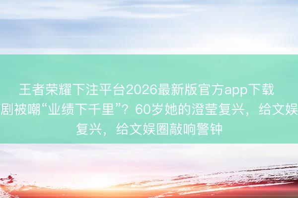 王者荣耀下注平台2026最新版官方app下载 李若彤演短剧被嘲“业绩下千里”？60岁她的澄莹复兴，给文娱圈敲响警钟