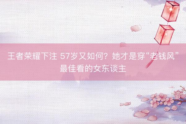 王者荣耀下注 57岁又如何？她才是穿“老钱风”最佳看的女东谈主