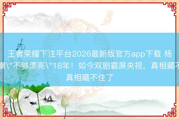 王者荣耀下注平台2026最新版官方app下载 杨紫被嘲