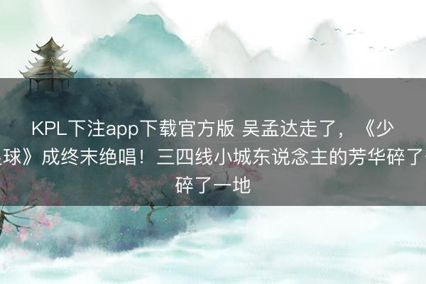 KPL下注app下载官方版 吴孟达走了,《少林足球》成终末绝唱!三四线小城东说念主的芳华碎了一地