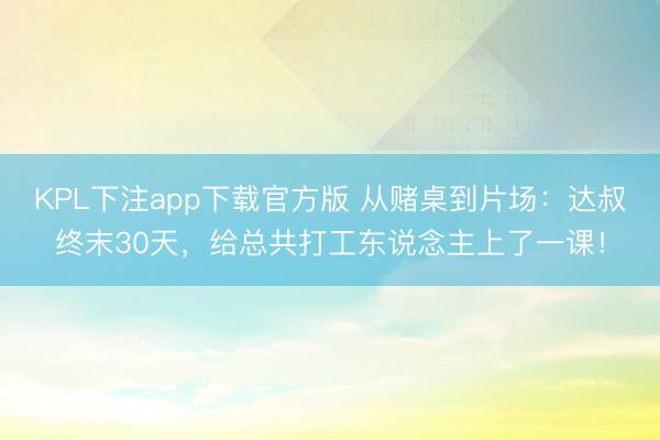 KPL下注app下载官方版 从赌桌到片场：达叔终末30天，给总共打工东说念主上了一课！