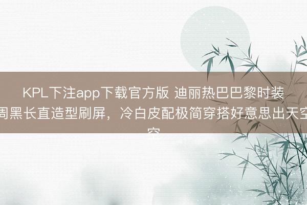 KPL下注app下载官方版 迪丽热巴巴黎时装周黑长直造型刷屏，冷白皮配极简穿搭好意思出天空