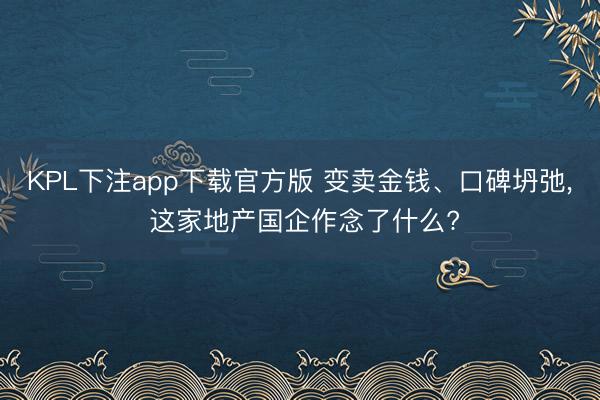 KPL下注app下载官方版 变卖金钱、口碑坍弛， 这家地产国企作念了什么?