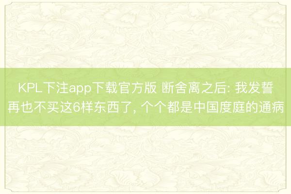 KPL下注app下载官方版 断舍离之后: 我发誓再也不买这6样东西了， 个个都是中国度庭的通病