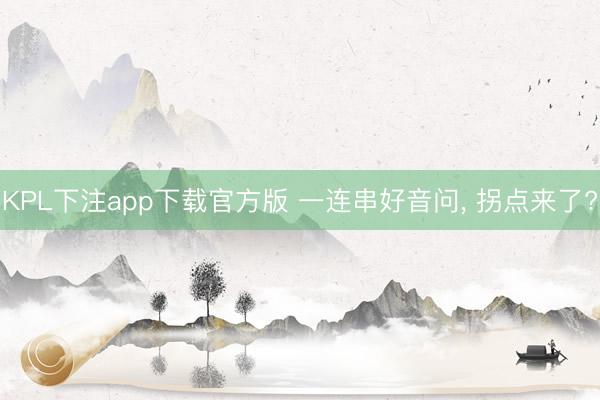 KPL下注app下载官方版 一连串好音问， 拐点来了?