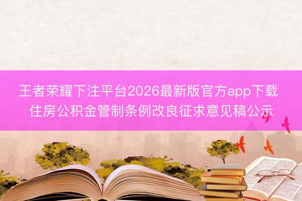 王者荣耀下注平台2026最新版官方app下载 住房公积金管制条例改良征求意见稿公示