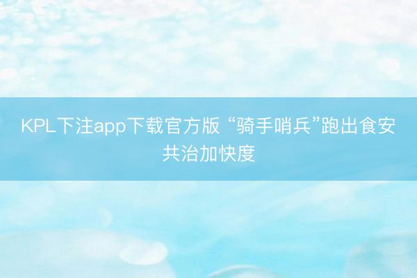KPL下注app下载官方版 “骑手哨兵”跑出食安共治加快度
