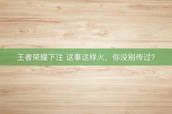 王者荣耀下注 这事这样火，你没别传过？