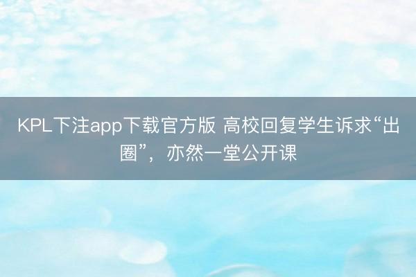 KPL下注app下载官方版 高校回复学生诉求“出圈”，亦然一堂公开课
