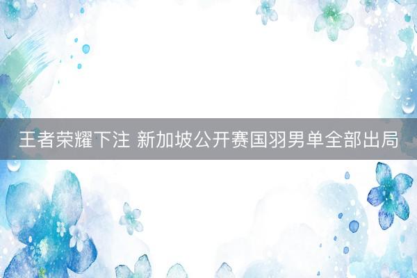 王者荣耀下注 新加坡公开赛国羽男单全部出局