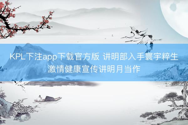KPL下注app下载官方版 讲明部入手寰宇粹生激情健康宣传讲明月当作