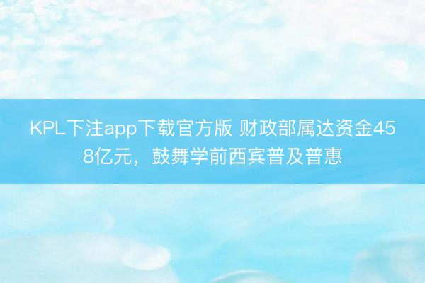 KPL下注app下载官方版 财政部属达资金458亿元，鼓舞学前西宾普及普惠