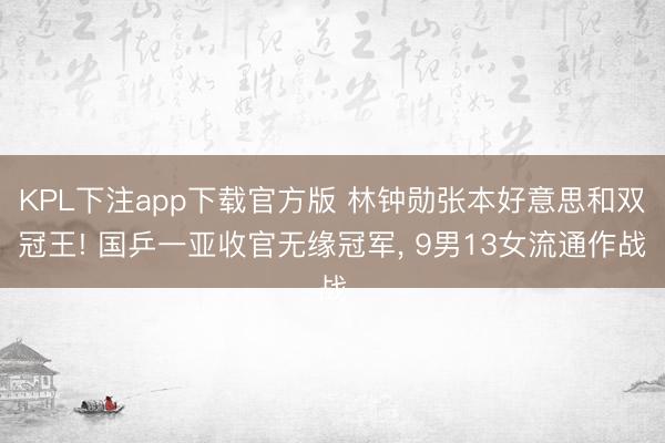 KPL下注app下载官方版 林钟勋张本好意思和双冠王! 国乒一亚收官无缘冠军， 9男13女流通作战