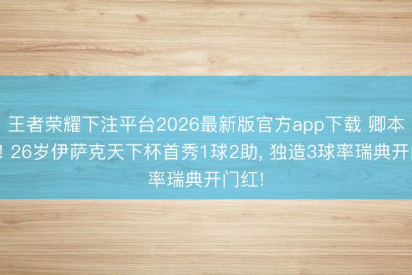 王者荣耀下注平台2026最新版官方app下载 卿本神锋! 26岁伊萨克天下杯首秀1球2助, 独造3球率瑞典开门红!