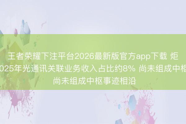 王者荣耀下注平台2026最新版官方app下载 炬光科技: 2025年光通讯关联业务收入占比约8% 尚未组成中枢事迹相沿