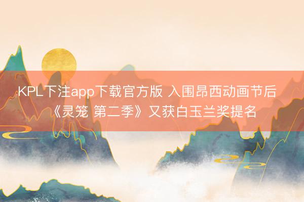 KPL下注app下载官方版 入围昂西动画节后  《灵笼 第二季》又获白玉兰奖提名